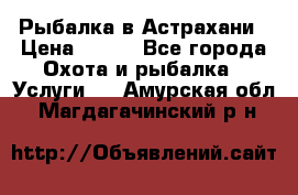 Рыбалка в Астрахани › Цена ­ 500 - Все города Охота и рыбалка » Услуги   . Амурская обл.,Магдагачинский р-н